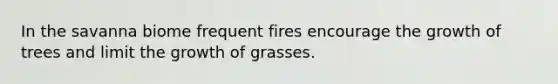 In the savanna biome frequent fires encourage the growth of trees and limit the growth of grasses.