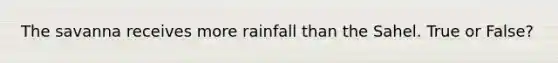 The savanna receives more rainfall than the Sahel. True or False?