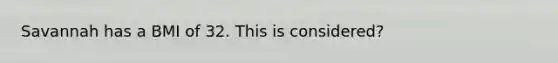 Savannah has a BMI of 32. This is considered?