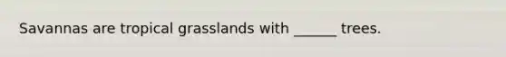Savannas are tropical grasslands with ______ trees.