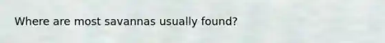 Where are most savannas usually found?