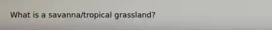 What is a savanna/tropical grassland?