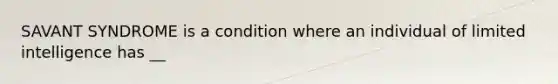 SAVANT SYNDROME is a condition where an individual of limited intelligence has __