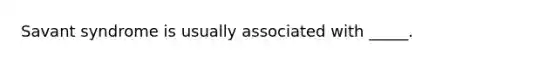 Savant syndrome is usually associated with _____.
