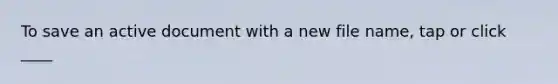 To save an active document with a new file name, tap or click ____