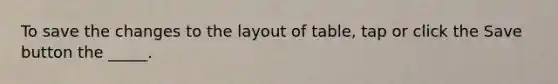 To save the changes to the layout of table, tap or click the Save button the _____.