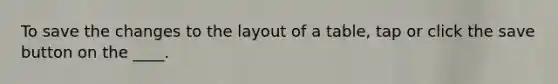 To save the changes to the layout of a table, tap or click the save button on the ____.