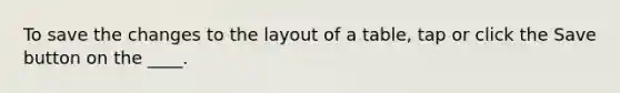 To save the changes to the layout of a table, tap or click the Save button on the ____.