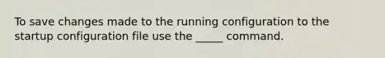 To save changes made to the running configuration to the startup configuration file use the _____ command.