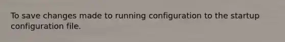 To save changes made to running configuration to the startup configuration file.