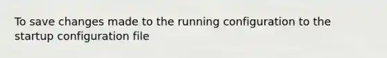 To save changes made to the running configuration to the startup configuration file