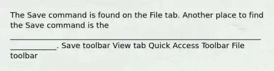 The Save command is found on the File tab. Another place to find the Save command is the _____________________________________________________________________________. Save toolbar View tab Quick Access Toolbar File toolbar