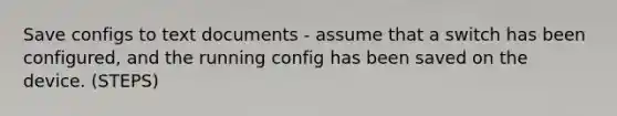 Save configs to text documents - assume that a switch has been configured, and the running config has been saved on the device. (STEPS)