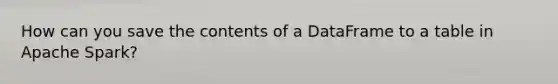 How can you save the contents of a DataFrame to a table in Apache Spark?