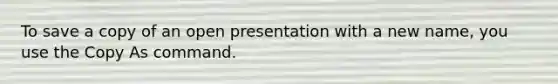 To save a copy of an open presentation with a new name, you use the Copy As command.