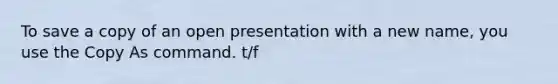 To save a copy of an open presentation with a new name, you use the Copy As command. t/f