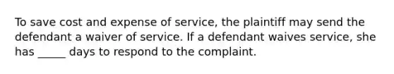 To save cost and expense of service, the plaintiff may send the defendant a waiver of service. If a defendant waives service, she has _____ days to respond to the complaint.