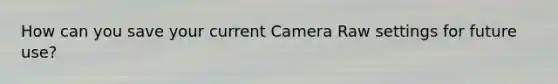 How can you save your current Camera Raw settings for future use?