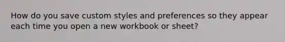 How do you save custom styles and preferences so they appear each time you open a new workbook or sheet?