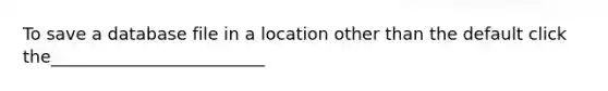 To save a database file in a location other than the default click the_________________________