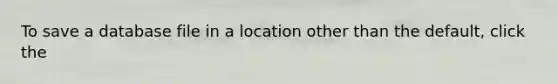 To save a database file in a location other than the default, click the