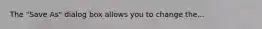 The "Save As" dialog box allows you to change the...