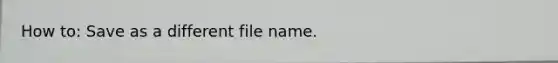 How to: Save as a different file name.