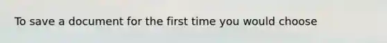To save a document for the first time you would choose