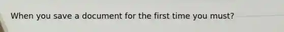 When you save a document for the first time you must?