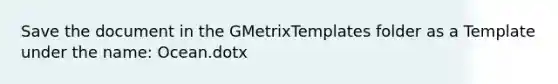 Save the document in the GMetrixTemplates folder as a Template under the name: Ocean.dotx