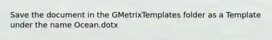 Save the document in the GMetrixTemplates folder as a Template under the name Ocean.dotx