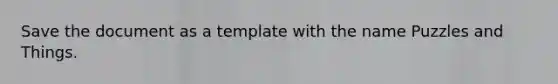 Save the document as a template with the name Puzzles and Things.