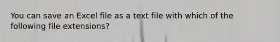 You can save an Excel file as a text file with which of the following file extensions?