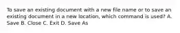 To save an existing document with a new file name or to save an existing document in a new location, which command is used? A. Save B. Close C. Exit D. Save As