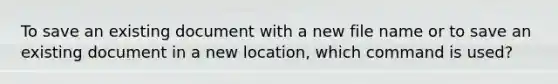 To save an existing document with a new file name or to save an existing document in a new location, which command is used?