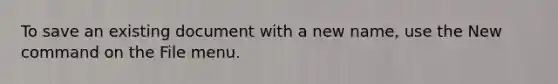 To save an existing document with a new name, use the New command on the File menu.