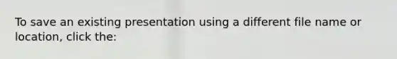 To save an existing presentation using a different file name or location, click the: