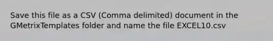 Save this file as a CSV (Comma delimited) document in the GMetrixTemplates folder and name the file EXCEL10.csv