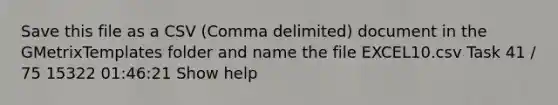 Save this file as a CSV (Comma delimited) document in the GMetrixTemplates folder and name the file EXCEL10.csv Task 41 / 75 15322 01:46:21 Show help