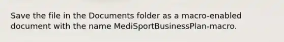 Save the file in the Documents folder as a macro-enabled document with the name MediSportBusinessPlan-macro.