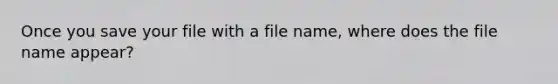 Once you save your file with a file name, where does the file name appear?