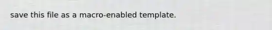 save this file as a macro-enabled template.