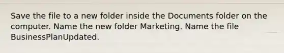 Save the file to a new folder inside the Documents folder on the computer. Name the new folder Marketing. Name the file BusinessPlanUpdated.