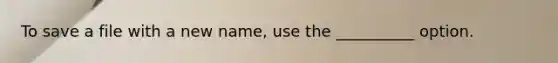 To save a file with a new name, use the __________ option.