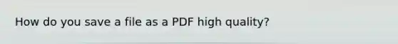 How do you save a file as a PDF high quality?