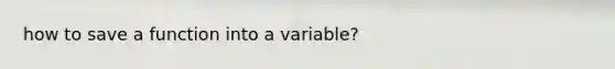 how to save a function into a variable?