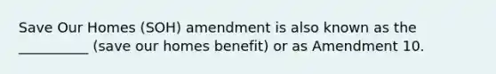 Save Our Homes (SOH) amendment is also known as the __________ (save our homes benefit) or as Amendment 10.