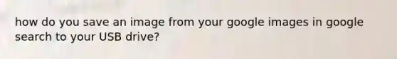 how do you save an image from your google images in google search to your USB drive?
