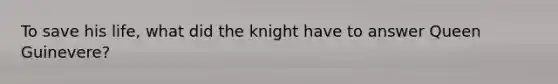 To save his life, what did the knight have to answer Queen Guinevere?