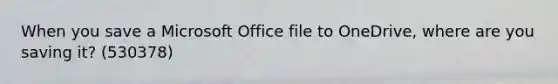 When you save a Microsoft Office file to OneDrive, where are you saving it? (530378)